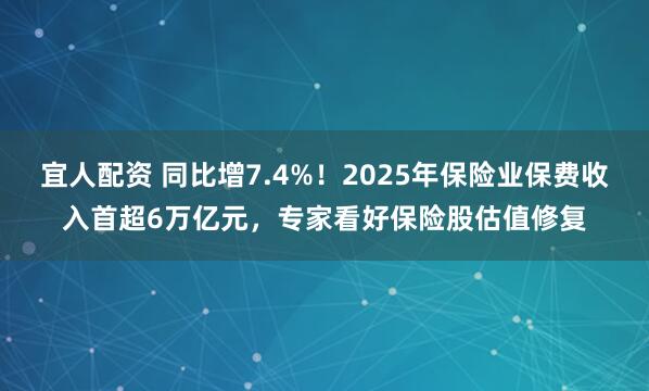 宜人配资 同比增7.4%！2025年保险业保费收入首超6万亿元，专家看好保险股估值修复
