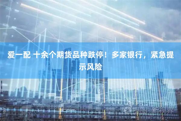 爱一配 十余个期货品种跌停！多家银行，紧急提示风险